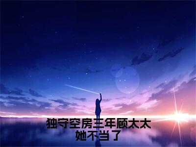 顾南星乔初禾（独守空房三年顾太太她不当了）小说全文无删减-顾南星乔初禾小说免费阅读大结局