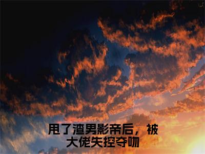 甩了渣男影帝后，被大佬失控夺吻（傅寒声江敛）小说最新推荐-傅寒声江敛甩了渣男影帝后，被大佬失控夺吻小说在线分享