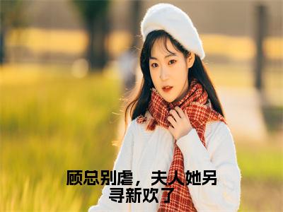 时锦童顾北辰全文免费在线阅读_（顾总别虐，夫人她另寻新欢了全文免费阅读无弹窗大结局）