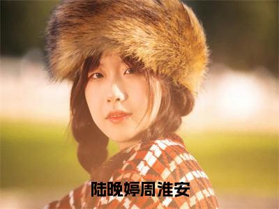 陆晚婷周淮安（周淮安陆晚婷）小说全文免费阅读-陆晚婷周淮安（周淮安陆晚婷）小说免费版最新更新阅读