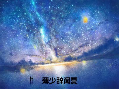 薄少辞闻夏（闻夏薄少辞）免费最新小说_闻夏薄少辞（薄少辞闻夏）免费版今日已更新