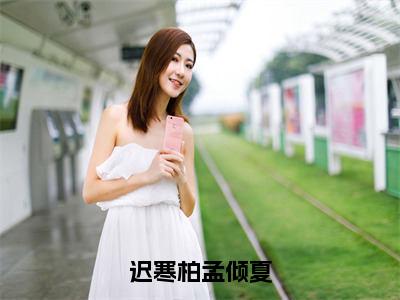 迟寒柏孟倾夏（孟倾夏迟寒柏）全文免费阅读无弹窗大结局_迟寒柏孟倾夏全文免费阅读最新章节列表_笔趣阁