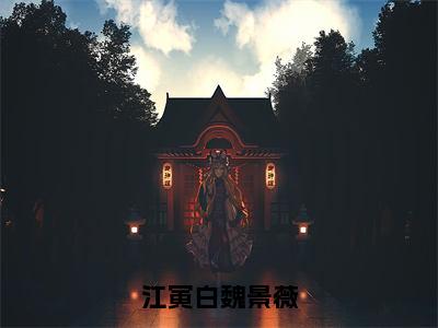 江寅白魏景薇小说全文免费阅读（魏景薇江寅白）全文免费魏景薇江寅白读无弹窗大结局江寅白魏景薇