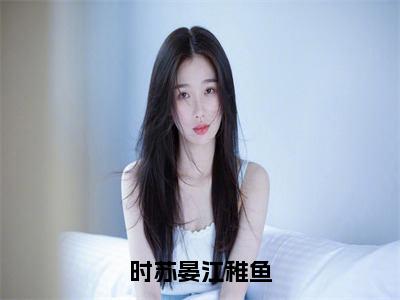 《江稚鱼时苏晏》时苏晏江稚鱼（热推新书）-抖音热推时苏晏江稚鱼无弹窗阅读