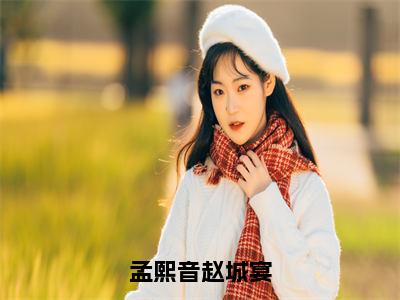 孟熙音赵城宴（孟熙音赵城宴）在哪免费看-小说（孟熙音赵城宴）全文完整版免费阅读孟熙音赵城宴