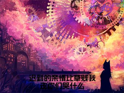 （迟到的亲情比草贱我走你们哭什么）秦风全文完整版-最新热门榜单小说迟到的亲情比草贱我走你们哭什么（秦风）