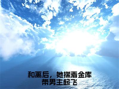 和离后，她揣着金库带男主起飞最新章节（楚月）全文免费阅读无弹窗大结局_楚月免费阅读