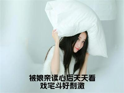 被娘亲读心后天天看戏宅斗好刺激（顾呦呦精彩美文）免费阅读-小说顾呦呦最后结局如何