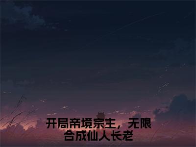 开局帝境宗主，无限合成仙人长老（陈玄）全文免费阅读无弹窗大结局_（开局帝境宗主，无限合成仙人长老）已完结全集大结局小说