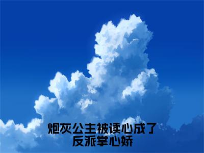 苏南南（炮灰公主被读心成了反派掌心娇最新全章节大结局）全文阅读