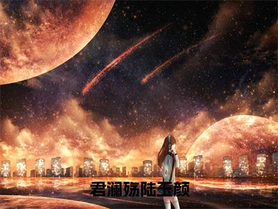 君澜殇陆玉颜（君澜殇陆玉颜）小说全文免费阅读完整版-君澜殇陆玉颜免费在线阅读大结局（君澜殇陆玉颜）