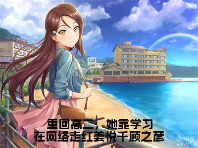 【全文】《姜悦千顾之彦》小说txt在线阅读_（姜悦千顾之彦全章节）-姜悦千顾之彦_重回高二，她靠学习在网络走红姜悦千顾之彦在线阅读