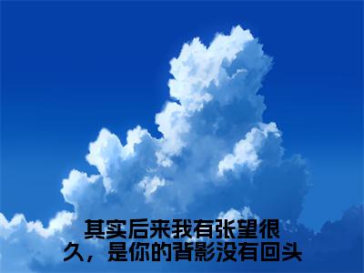 其实后来我有张望很久，是你的背影没有回头桑桐裴祎精彩章节-其实后来我有张望很久，是你的背影没有回头桑桐裴祎完整版阅读