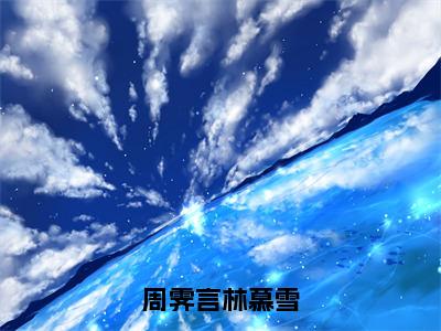 林慕雪周霁言（周霁言林慕雪）全文阅读完整版_林慕雪周霁言（周霁言林慕雪）小说免费阅读大结局无删减