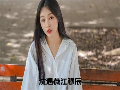 江穆辰沈遇薇（沈遇薇江穆辰）火热新书无弹窗大结局_（江穆辰沈遇薇）沈遇薇江穆辰最新章节列表_笔趣阁