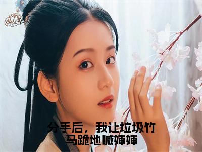 《叶芊芊谢辞年》分手后，我让垃圾竹马跪地喊婶婶（热推新书）-抖音热推分手后，我让垃圾竹马跪地喊婶婶无弹窗阅读