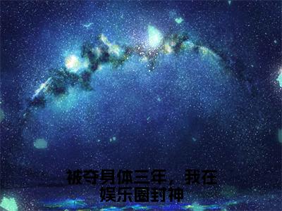 小说（被夺身体三年，我在娱乐圈封神）梨软精选片段阅读-小说梨软免费版最新更新阅读