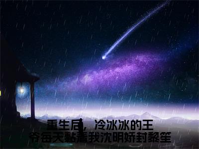 重生后，冷冰冰的王爷每天黏着我沈明娇封黎笙（沈明娇封黎笙）全文免费阅读无弹窗大结局-重生后，冷冰冰的王爷每天黏着我沈明娇封黎笙免费阅读全文大结局-笔趣阁