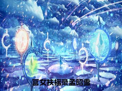 宫女扶摇录孟昭雪（孟昭雪）小说免费阅读完结版-宫女扶摇录孟昭雪小说全文免费阅读