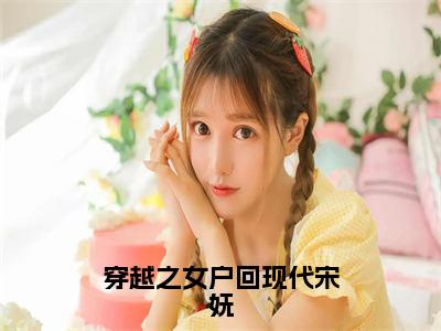 穿越之女户回现代宋妩（宋妩）全文免费阅读无弹窗大结局_（穿越之女户回现代宋妩免费阅读）宋妩无弹窗最新章节列表