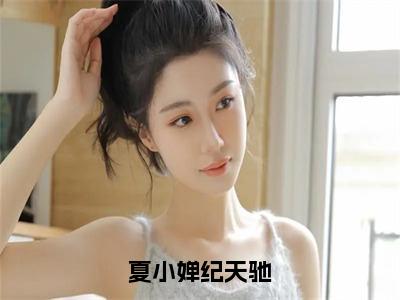 夏小婵纪天驰小说（夏小婵纪天驰）全文免费阅读无弹窗大结局_（夏小婵纪天驰）夏小婵纪天驰小说最新章节列表