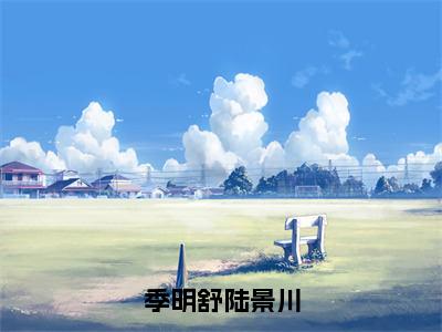 小说季明舒陆景川全文免费阅读无弹窗_（陆景川季明舒完结）季明舒陆景川小说免费阅读无弹窗最新章节列表