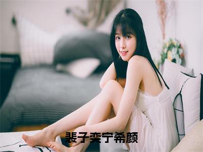 【全文】《裴子奕宁希颜》小说txt在线阅读_（裴子奕宁希颜全章节）-裴子奕宁希颜_裴子奕宁希颜在线阅读