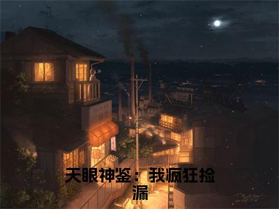 天眼神鉴：我疯狂捡漏小说（齐夏）全文在线阅读无弹窗大结局天眼神鉴：我疯狂捡漏