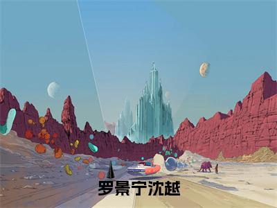 罗景宁沈越（罗景宁沈越）小说免费阅读完结版-罗景宁沈越小说全文免费阅读