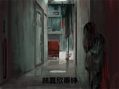 林嘉欣秦铮秦铮林嘉欣全文完整版-秦铮林嘉欣小说在线阅读