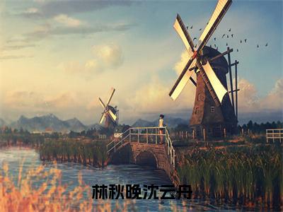 【全文】《沈云舟林秋晚》小说txt在线阅读_（沈云舟林秋晚全章节）-沈云舟林秋晚_林秋晚沈云舟在线阅读