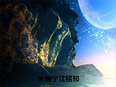 主角宋柚宁江铭知小说宋柚宁江铭知小说全文免费阅读（免费）+（番外）