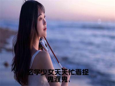 玄学少女天天忙着捉鬼渡鬼（袁若灵）全文免费阅读-（袁若灵无弹窗阅读）最新章节小说免费阅读