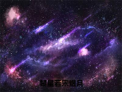 黎星若宋煜月（宋煜月黎星若）全文免费阅读无弹窗大结局_黎星若宋煜月全文大结局最新章节列表_笔趣阁