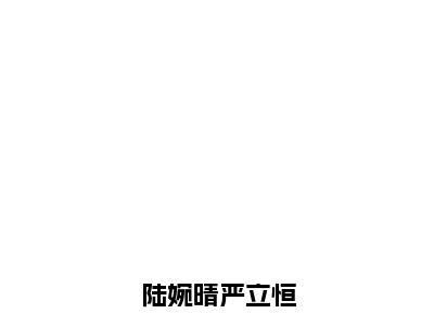 陆婉晴严立恒小说在线阅读全文无弹窗_陆婉晴严立恒小说最新全文完整无删减版