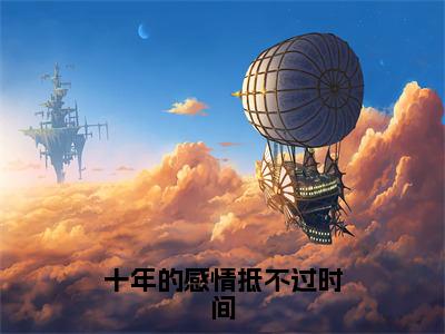 叶浅舒沈蒲容（十年的感情抵不过时间）小说全文无删减版完整版_叶浅舒沈蒲容最新章节列表_笔趣阁