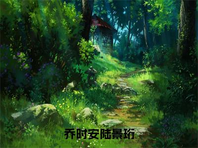 乔时安陆景珩（乔时安陆景珩）全文免费阅读_乔时安陆景珩全文阅读_笔趣阁（乔时安陆景珩）