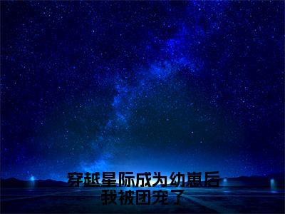 穿越星际成为幼崽后我被团宠了（温裳）全文免费阅读无弹窗大结局_穿越星际成为幼崽后我被团宠了最新章节列表