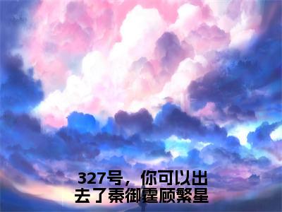 327号，你可以出去了秦御霆顾繁星小说（顾繁星秦御霆）全文免费阅读无弹窗大结局_顾繁星秦御霆最新章节列表