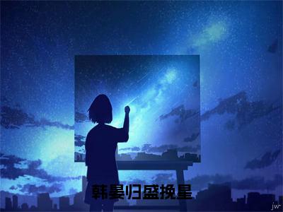 盛挽星韩晏归小说全文免费阅读_（盛挽星韩晏归）韩晏归盛挽星小说最新章节列表笔趣阁