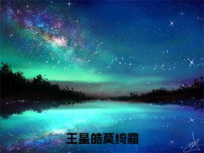 王星皓莫绮霜（王星皓莫绮霜小说）全文免费阅读无弹窗大结局_王星皓莫绮霜（王星皓莫绮霜）最新章节列表笔趣阁