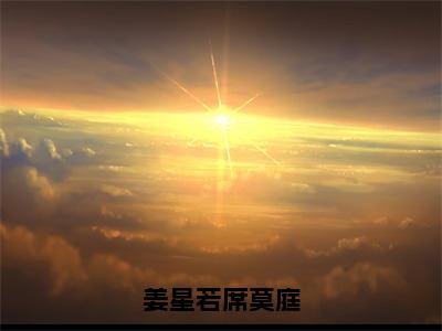 姜星若席莫庭小说免费阅读（姜星若席莫庭）全文免费阅读大结局-（姜星若席莫庭小说免费阅读）好书推荐