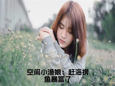 空间小渔娘：赶海捞鱼暴富了宋初蔓正版小说最新章节在线阅读-最火热点小说空间小渔娘：赶海捞鱼暴富了最新更新