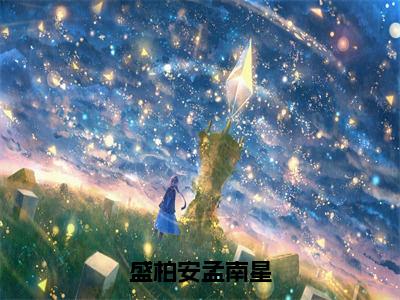 盛柏安孟南星（孟南星盛柏安）全网首发最新小说-主角孟南星盛柏安全文在线免费阅读