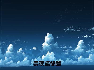 姜夜鸢徐骞（姜夜鸢徐骞）在线阅读的小说完整版-姜夜鸢徐骞（姜夜鸢徐骞）小说免费阅读