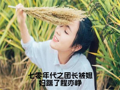 七零年代之团长被媳妇踹了程亦峥（聂佳欣程亦峥）小说全文免费阅读无弹窗_（聂佳欣程亦峥全文阅读）七零年代之团长被媳妇踹了程亦峥免费阅读大结局