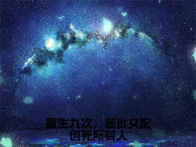 重生九次，疯批女配创死所有人（乔思钰祁衍）全文免费阅读_（乔思钰祁衍）小说重生九次，疯批女配创死所有人最新章节阅读