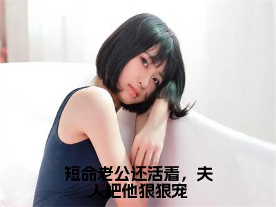 短命老公还活着，夫人把他狠狠宠谢言川徐瑾之正版美文欣赏谢言川徐瑾之小说全文完整版免费阅读