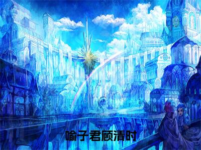 喻子君顾清时（喻子君顾清时）小说全文无删减版_喻子君顾清时最新章节列表_笔趣阁（喻子君顾清时）