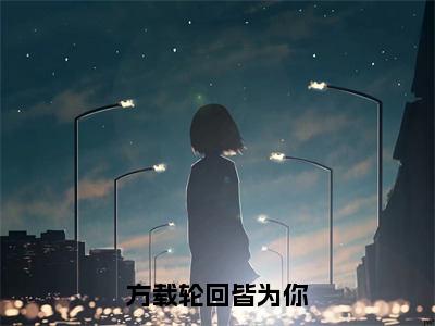 《方载轮回皆为你》无弹窗大结局-（顾云汐君夜玄）无弹窗阅读最新章节列表_笔趣阁